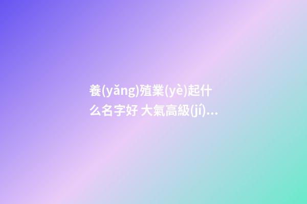 養(yǎng)殖業(yè)起什么名字好 大氣高級(jí)企業(yè)名稱,起名之家-第1張-公司起名-玄機(jī)派